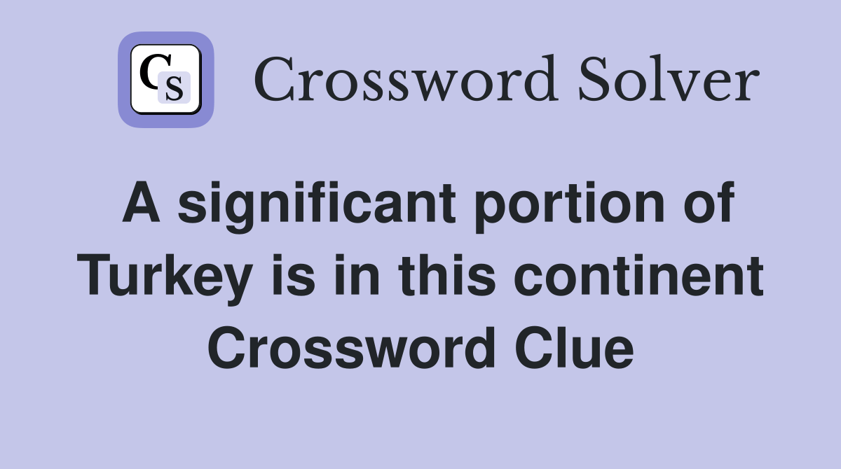 A significant portion of Turkey is in this continent Crossword Clue